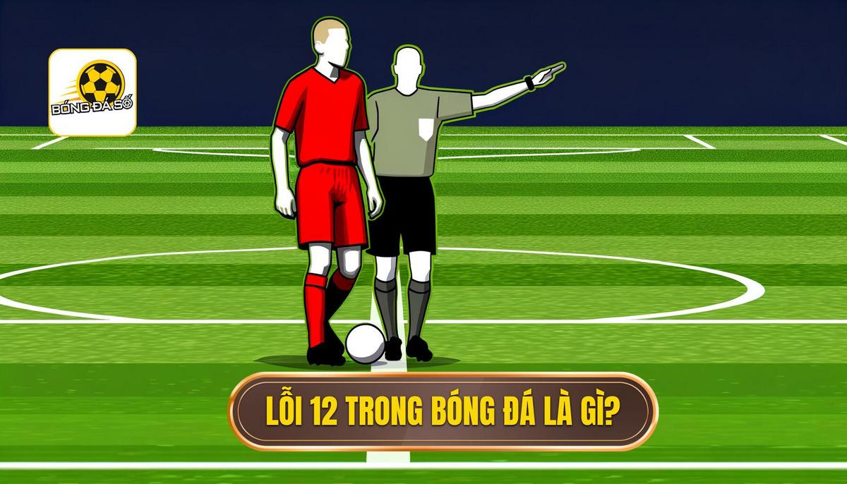 Khái niệm_ Lỗi 12 trong bóng đá là gì_