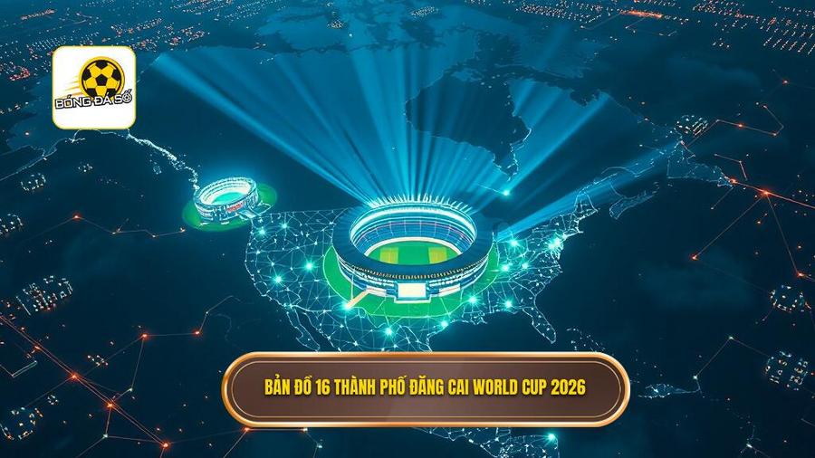 Bản đồ 16 thành phố đăng cai World Cup 2026