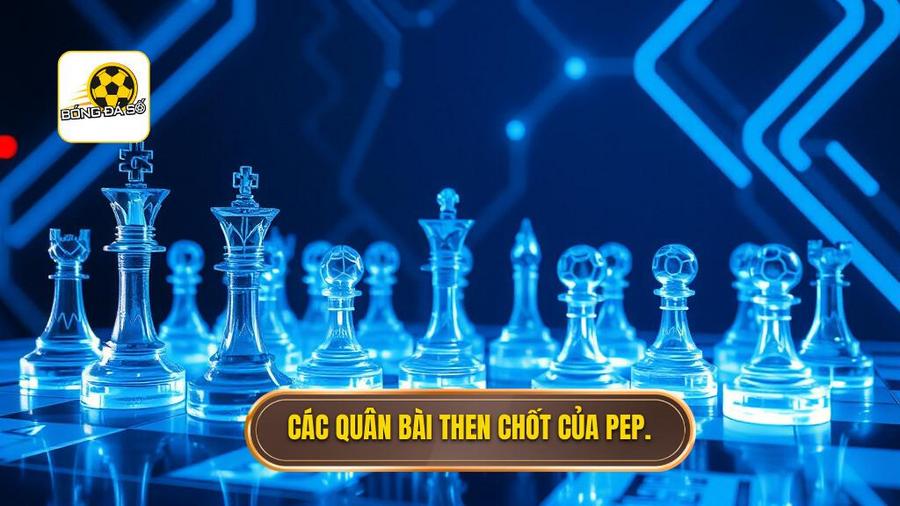 Những quân bài then chốt trong hệ thống của Pep