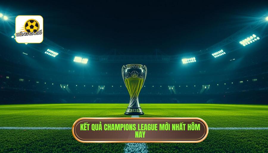 Kết quả Champions League mới nhất hôm nay