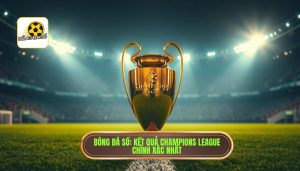 Bóng Đá Số_ Kết quả Champions League chính xác nhất